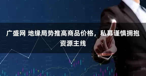广盛网 地缘局势推高商品价格，私募谨慎拥抱资源主线