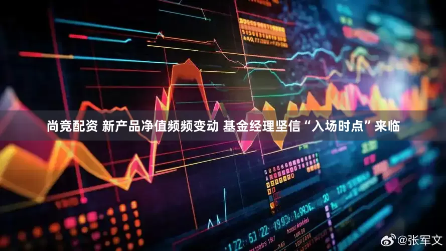 尚竞配资 新产品净值频频变动 基金经理坚信“入场时点”来临