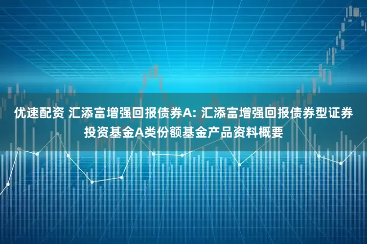优速配资 汇添富增强回报债券A: 汇添富增强回报债券型证券投资基金A类份额基金产品资料概要
