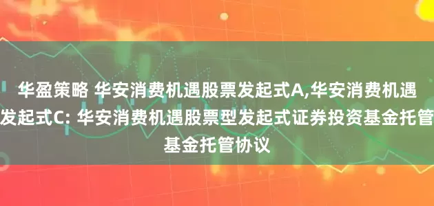 华盈策略 华安消费机遇股票发起式A,华安消费机遇股票发起式C: 华安消费机遇股票型发起式证券投资基金托管协议