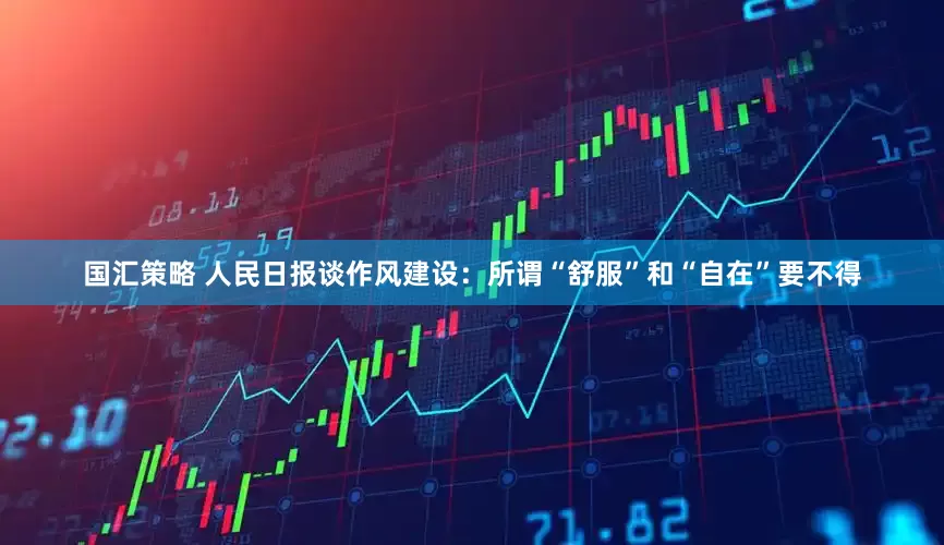 国汇策略 人民日报谈作风建设：所谓“舒服”和“自在”要不得