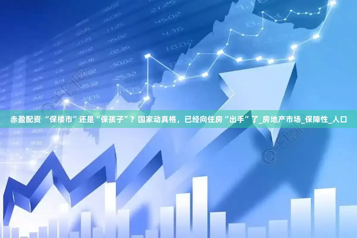赤盈配资 “保楼市”还是“保孩子”？国家动真格，已经向住房“出手”了_房地产市场_保障性_人口