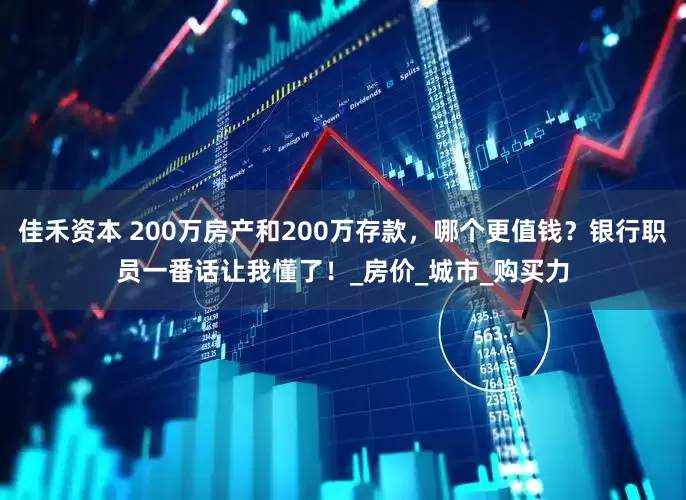 佳禾资本 200万房产和200万存款，哪个更值钱？银行职员一番话让我懂了！_房价_城市_购买力