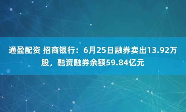 通盈配资 招商银行：6月25日融券卖出13.92万股，融资融券余额59.84亿元