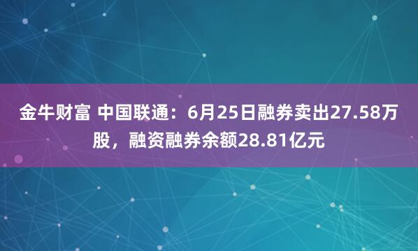 金牛财富 中国联通：6月25日融券卖出27.58万股，融资融券余额28.81亿元