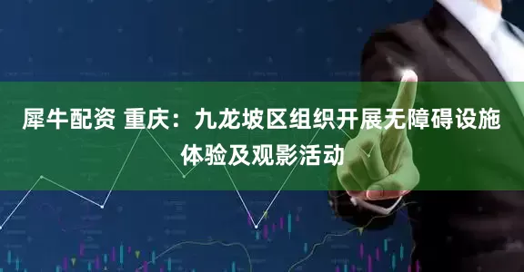犀牛配资 重庆：九龙坡区组织开展无障碍设施体验及观影活动