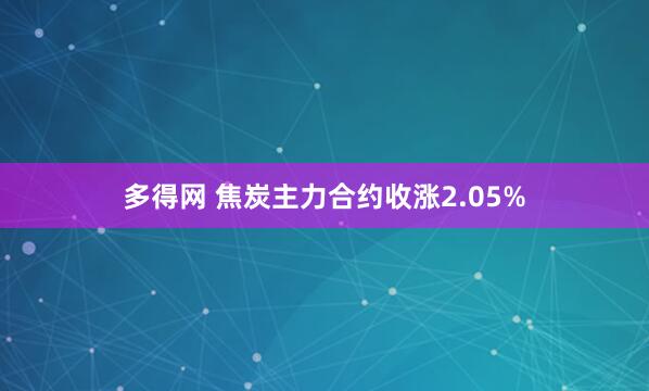 多得网 焦炭主力合约收涨2.05%