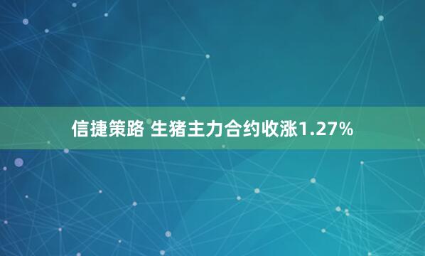 信捷策路 生猪主力合约收涨1.27%