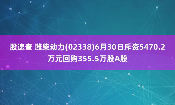 股速查 潍柴动力(02338)6月30日斥资5470.2万元回购355.5万股A股