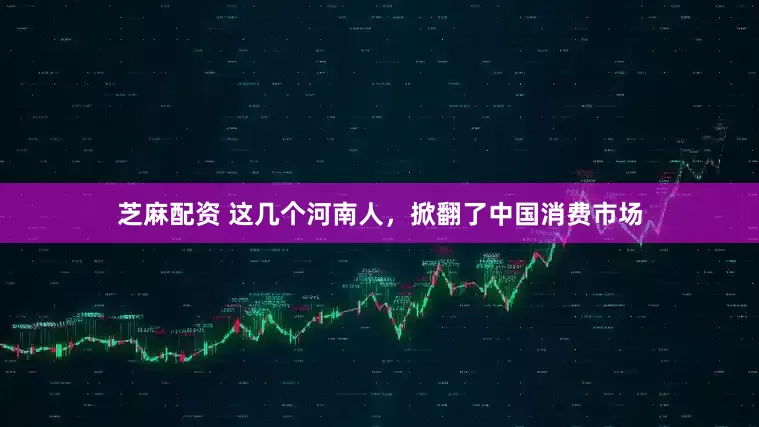 芝麻配资 这几个河南人，掀翻了中国消费市场