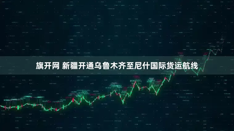 旗开网 新疆开通乌鲁木齐至尼什国际货运航线