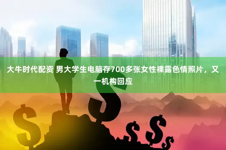 大牛时代配资 男大学生电脑存700多张女性裸露色情照片，又一机构回应