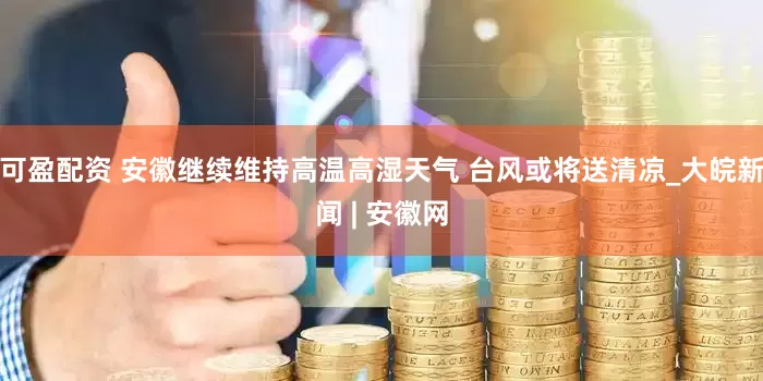 可盈配资 安徽继续维持高温高湿天气 台风或将送清凉_大皖新闻 | 安徽网