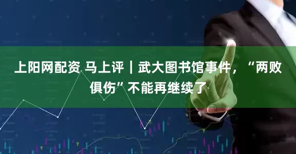 上阳网配资 马上评｜武大图书馆事件，“两败俱伤”不能再继续了