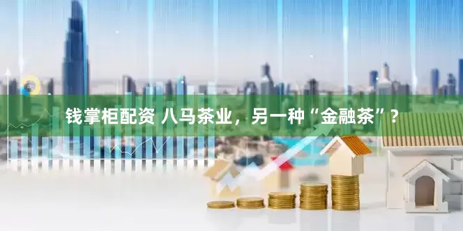 钱掌柜配资 八马茶业，另一种“金融茶”？