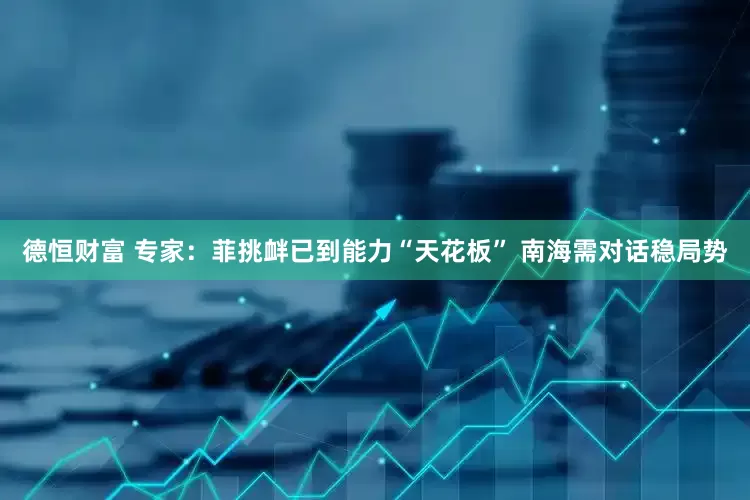 德恒财富 专家：菲挑衅已到能力“天花板” 南海需对话稳局势