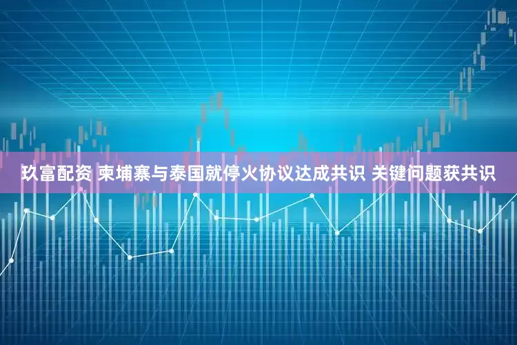 玖富配资 柬埔寨与泰国就停火协议达成共识 关键问题获共识