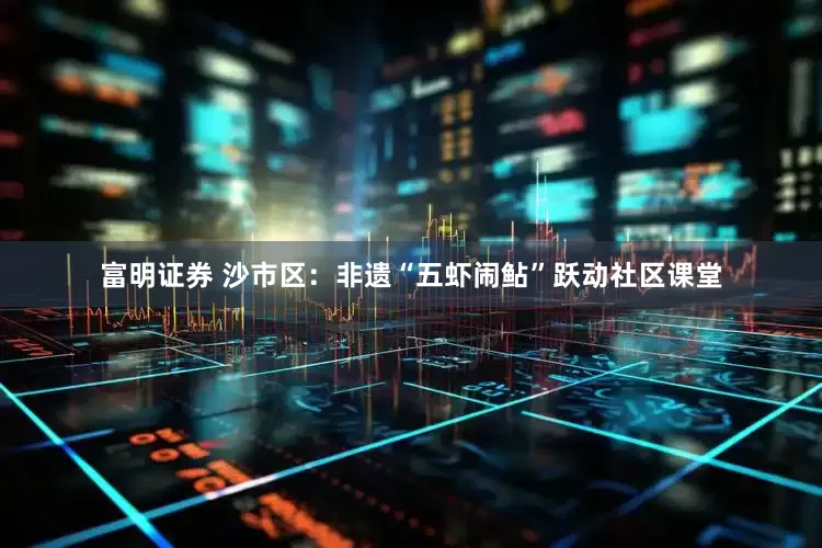 富明证券 沙市区：非遗“五虾闹鲇”跃动社区课堂