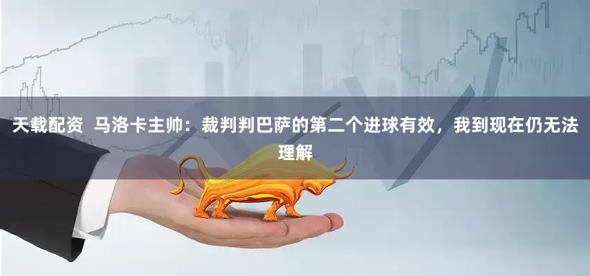 天载配资  马洛卡主帅：裁判判巴萨的第二个进球有效，我到现在仍无法理解