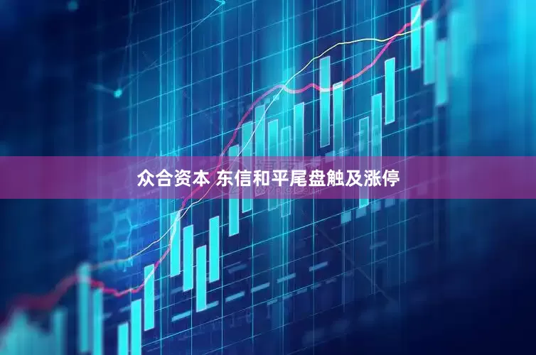 众合资本 东信和平尾盘触及涨停