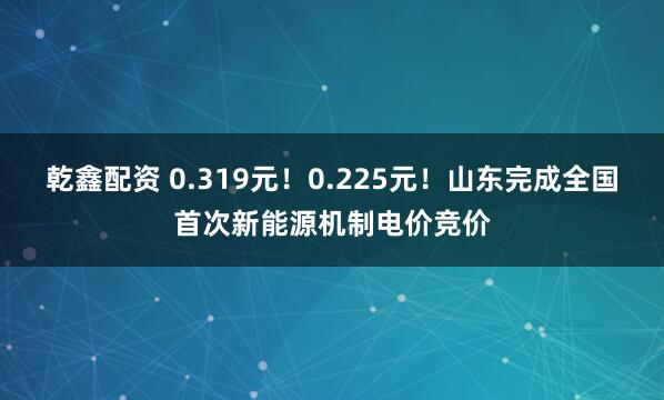 乾鑫配资 0.319元！0.225元！山东完成全国首次新能源机制电价竞价