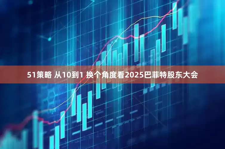 51策略 从10到1 换个角度看2025巴菲特股东大会