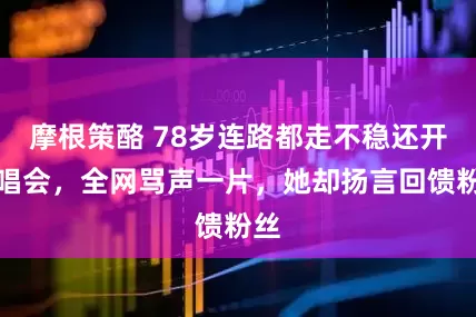 摩根策酪 78岁连路都走不稳还开演唱会，全网骂声一片，她却扬言回馈粉丝