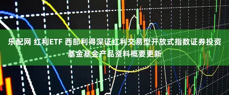 乐配网 红利ETF 西部利得深证红利交易型开放式指数证券投资基金基金产品资料概要更新