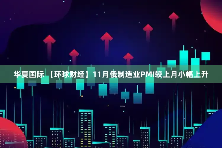 华夏国际 【环球财经】11月俄制造业PMI较上月小幅上升