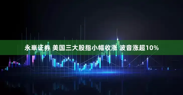 永崋证券 美国三大股指小幅收涨 波音涨超10%