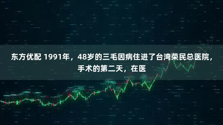 东方优配 1991年，48岁的三毛因病住进了台湾荣民总医院，手术的第二天，在医