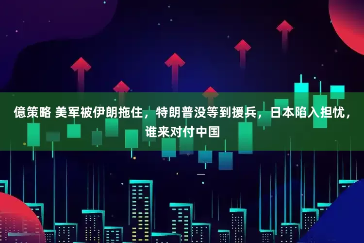 億策略 美军被伊朗拖住，特朗普没等到援兵，日本陷入担忧，谁来对付中国