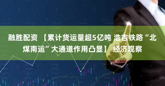 融胜配资 【累计货运量超5亿吨 浩吉铁路“北煤南运”大通道作用凸显】 经济观察