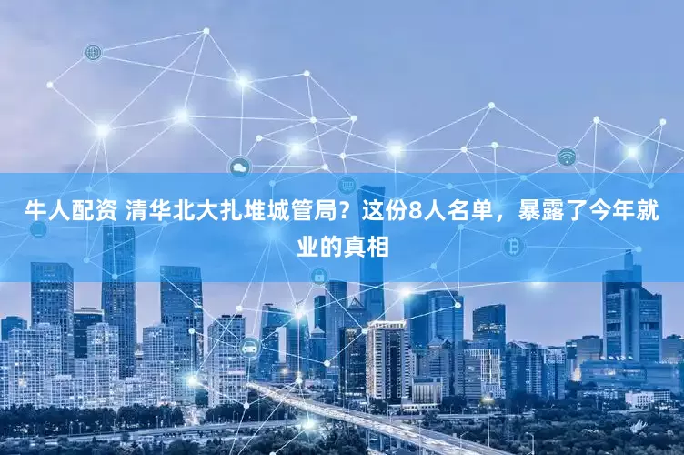 牛人配资 清华北大扎堆城管局？这份8人名单，暴露了今年就业的真相