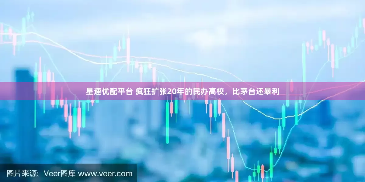 星速优配平台 疯狂扩张20年的民办高校，比茅台还暴利