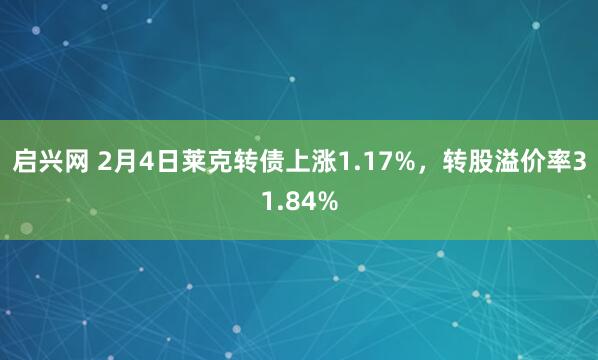 启兴网 2月4日莱克转债上涨1.17%，转股溢价率31.84%